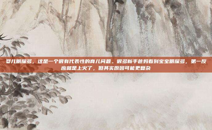 婴儿眼屎多,这是一个很有代表性的育儿问题。很多新手爸妈看到宝宝眼屎多,第一反应就是上火了,但其实原因可能更复杂