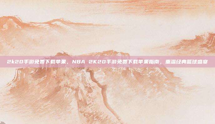 2k20手游免费下载苹果,NBA 2K20手游免费下载苹果指南,重温经典篮球盛宴