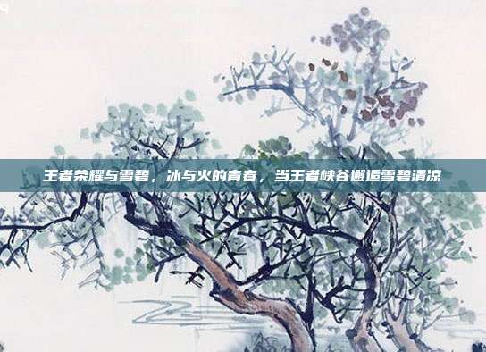 王者荣耀与雪碧,冰与火的青春,当王者峡谷邂逅雪碧清凉