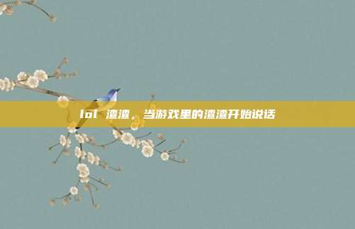 lol 渣渣,当游戏里的渣渣开始说话
