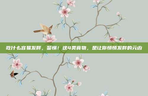 吃什么容易发胖,警惕!这4类食物,是让你悄悄发胖的元凶