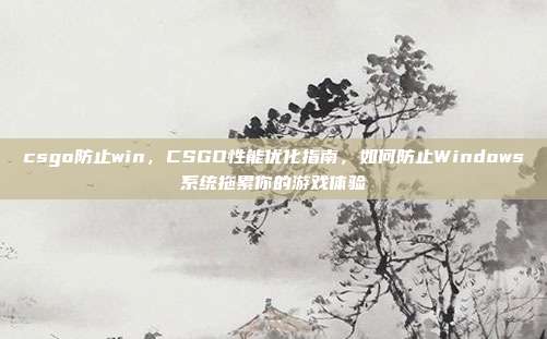 csgo防止win,CSGO性能优化指南,如何防止Windows系统拖累你的游戏体验