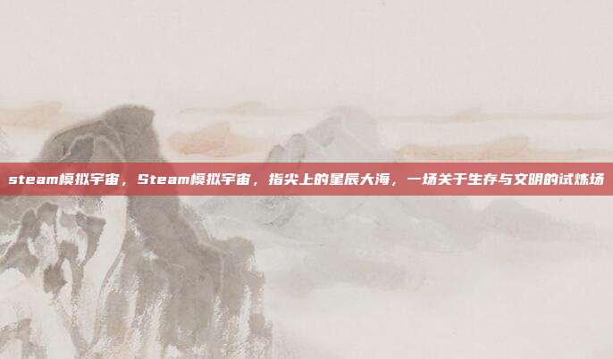 steam模拟宇宙,Steam模拟宇宙,指尖上的星辰大海,一场关于生存与文明的试炼场