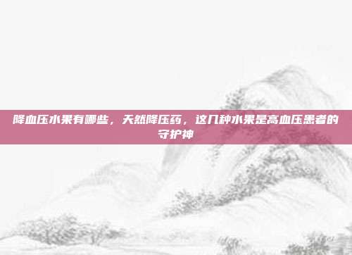 降血压水果有哪些,天然降压药,这几种水果是高血压患者的守护神
