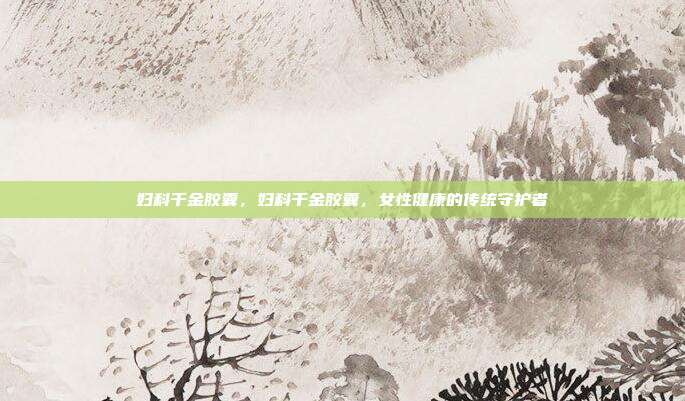 妇科千金胶囊,妇科千金胶囊,女性健康的传统守护者