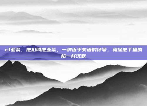 cf亚紊,他们叫他亚紊,一种近乎失语的绰号,就像他手里的枪一样沉默