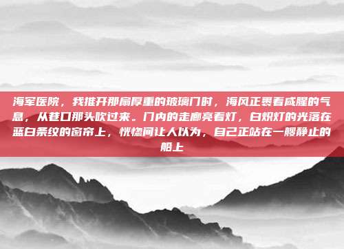 海军医院,我推开那扇厚重的玻璃门时,海风正裹着咸腥的气息,从巷口那头吹过来。门内的走廊亮着灯,白炽灯的光落在蓝白条纹的窗帘上,恍惚间让人以为,自己正站在一艘静止的船上