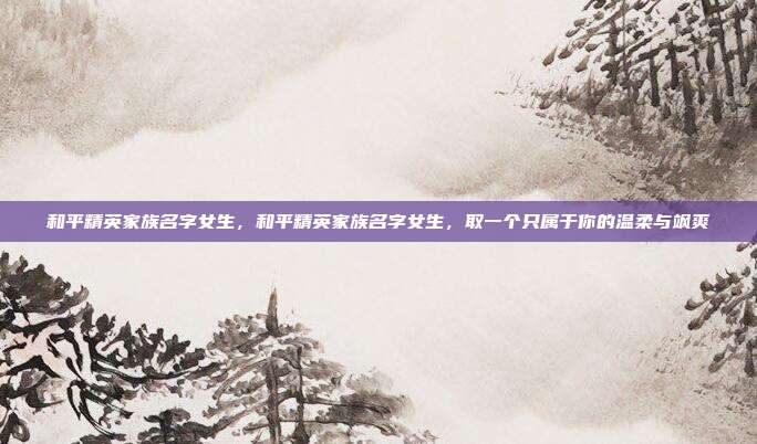 和平精英家族名字女生,和平精英家族名字女生,取一个只属于你的温柔与飒爽