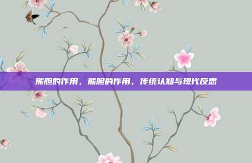 熊胆的作用,熊胆的作用,传统认知与现代反思