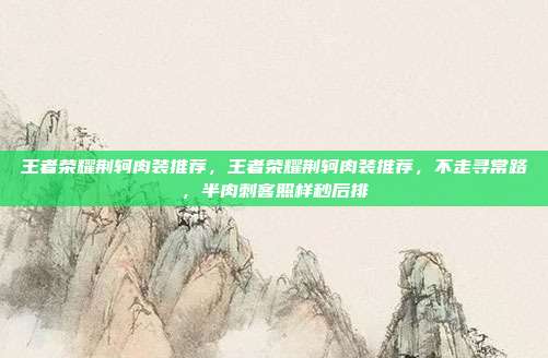 王者荣耀荆轲肉装推荐,王者荣耀荆轲肉装推荐,不走寻常路,半肉刺客照样秒后排