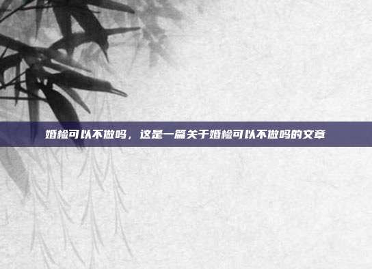 婚检可以不做吗,这是一篇关于婚检可以不做吗的文章