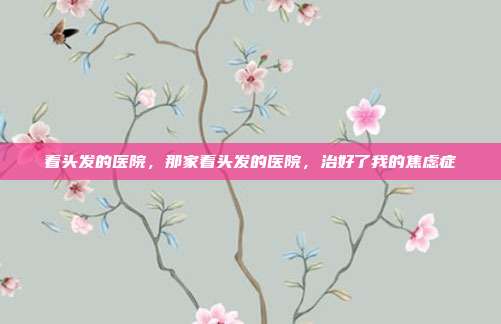 看头发的医院,那家看头发的医院,治好了我的焦虑症