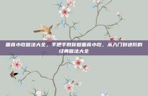 面食小吃做法大全,手把手教你做面食小吃,从入门到进阶的经典做法大全