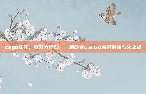 csgo狂牙,狂牙大行动,一场改变CS:GO格局的冰与火之战