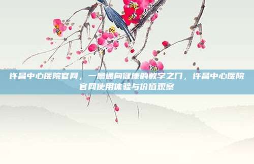 许昌中心医院官网,一扇通向健康的数字之门,许昌中心医院官网使用体验与价值观察