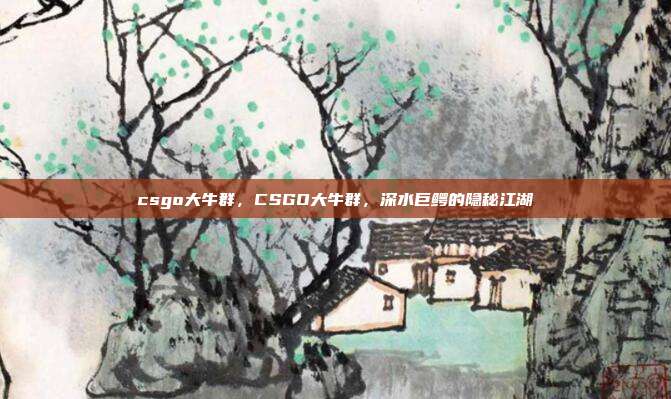 csgo大牛群,CSGO大牛群,深水巨鳄的隐秘江湖