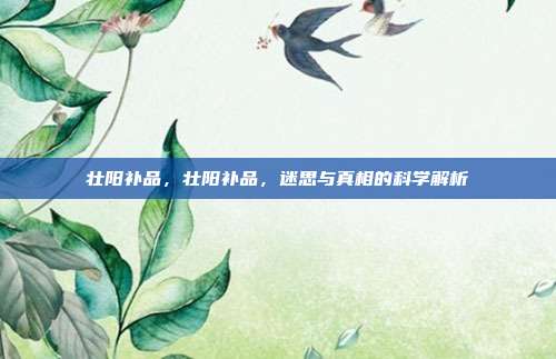 壮阳补品,壮阳补品,迷思与真相的科学解析