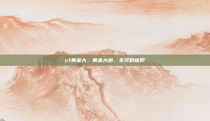 cf黄金大,黄金大炮,不灭的信仰