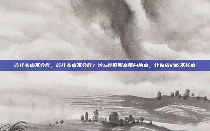 吃什么肉不会胖,吃什么肉不会胖?这5种低脂高蛋白的肉,让你放心吃不长肉