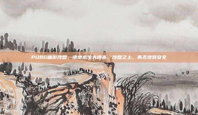 PUBG端游沙盘,绝地求生大逃杀,沙盘之上,再无绝对安全