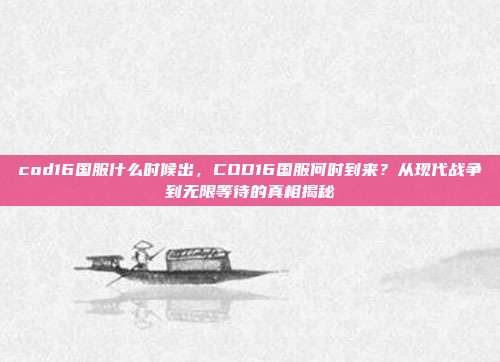 cod16国服什么时候出,COD16国服何时到来?从现代战争到无限等待的真相揭秘