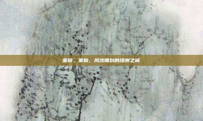 策勒,策勒,风沙雕刻的绿洲之城