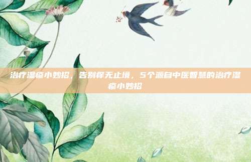 治疗湿疹小妙招,告别痒无止境,5个源自中医智慧的治疗湿疹小妙招