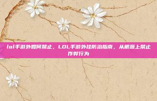 lol手游外如何禁止,LOL手游外挂防治指南,从根源上禁止作弊行为