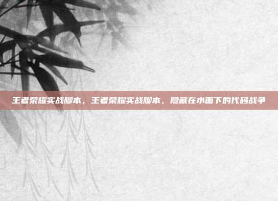 王者荣耀实战脚本,王者荣耀实战脚本,隐藏在水面下的代码战争