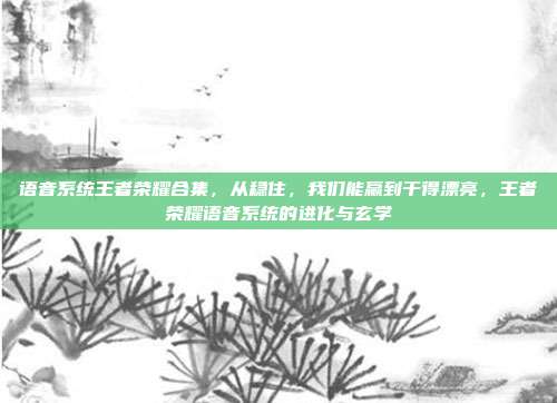 语音系统王者荣耀合集,从稳住,我们能赢到干得漂亮,王者荣耀语音系统的进化与玄学