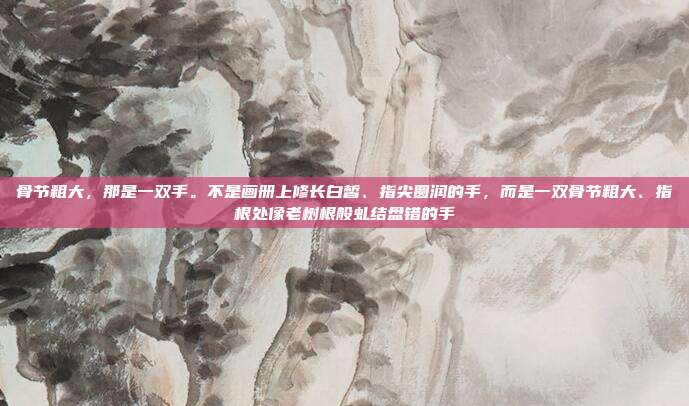 骨节粗大,那是一双手。不是画册上修长白皙、指尖圆润的手,而是一双骨节粗大、指根处像老树根般虬结盘错的手