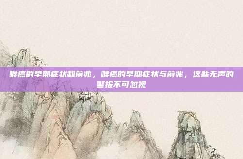 喉癌的早期症状和前兆,喉癌的早期症状与前兆,这些无声的警报不可忽视