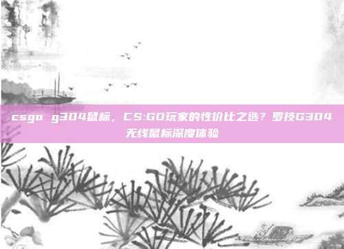 csgo g304鼠标,CS:GO玩家的性价比之选?罗技G304无线鼠标深度体验
