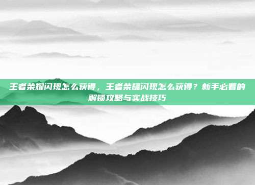 王者荣耀闪现怎么获得,王者荣耀闪现怎么获得?新手必看的解锁攻略与实战技巧