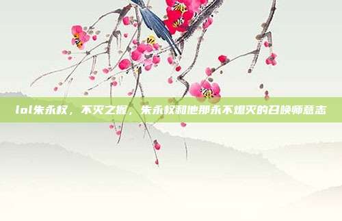 lol朱永权,不灭之握,朱永权和他那永不熄灭的召唤师意志