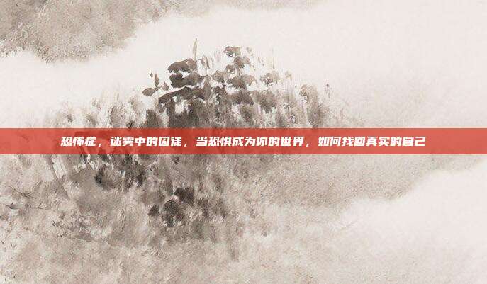 恐怖症,迷雾中的囚徒,当恐惧成为你的世界,如何找回真实的自己