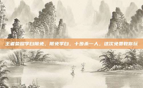 王者荣耀李白限免,限免李白,十步杀一人,这次免费教你玩