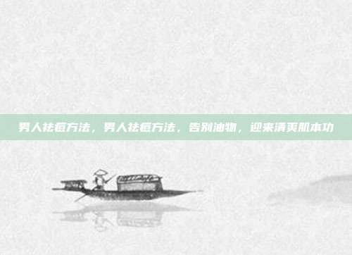 男人祛痘方法,男人祛痘方法,告别油物,迎来清爽肌本功
