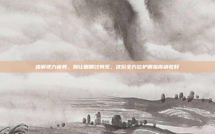 缓解视力疲劳,别让眼睛过劳死,这份全方位护眼指南请收好
