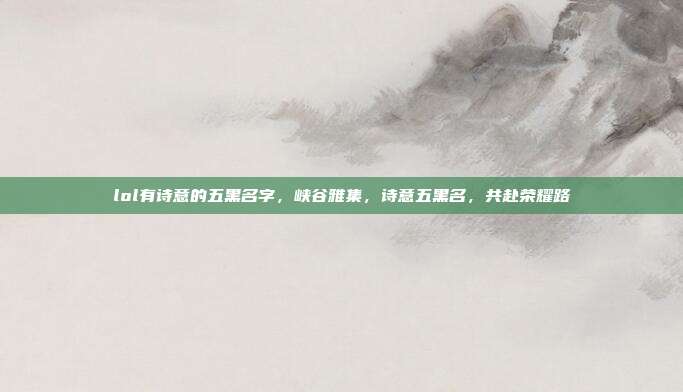lol有诗意的五黑名字,峡谷雅集,诗意五黑名,共赴荣耀路
