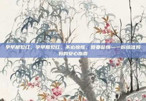 孕早期见红,孕早期见红,不必惊慌,但要警惕—一份给准妈妈的安心指南
