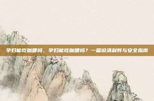 孕妇能吃咖喱吗,孕妇能吃咖喱吗?一篇说清利弊与安全指南