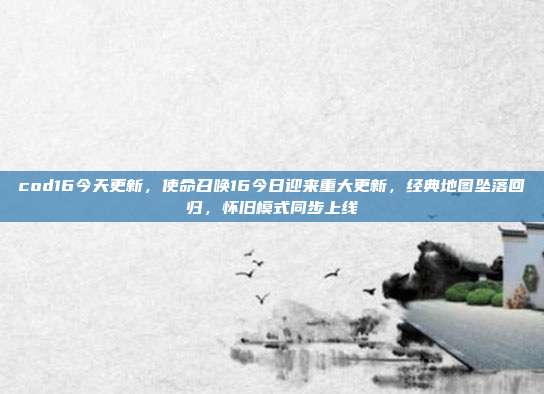 cod16今天更新,使命召唤16今日迎来重大更新,经典地图坠落回归,怀旧模式同步上线