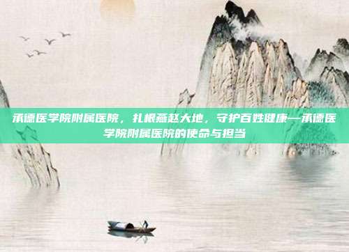 承德医学院附属医院,扎根燕赵大地,守护百姓健康—承德医学院附属医院的使命与担当