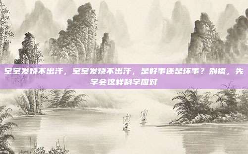 宝宝发烧不出汗,宝宝发烧不出汗,是好事还是坏事?别捂,先学会这样科学应对