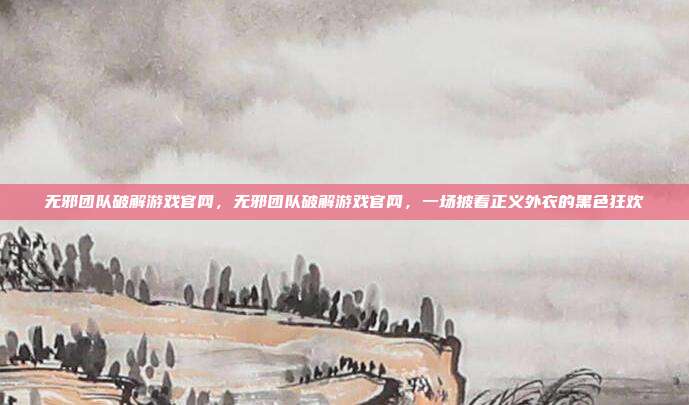 无邪团队破解游戏官网,无邪团队破解游戏官网,一场披着正义外衣的黑色狂欢