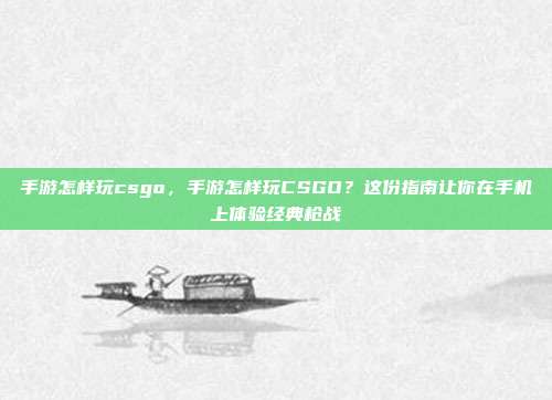 手游怎样玩csgo,手游怎样玩CSGO?这份指南让你在手机上体验经典枪战