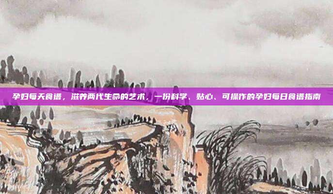 孕妇每天食谱,滋养两代生命的艺术,一份科学、贴心、可操作的孕妇每日食谱指南