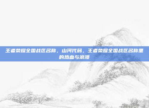 王者荣耀全国战区名称,山河代码,王者荣耀全国战区名称里的热血与浪漫