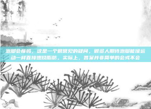 泡脚会瘦吗,这是一个很常见的疑问,很多人期待泡脚能像运动一样直接燃烧脂肪。实际上,答案并非简单的会或不会